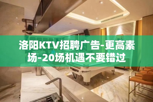 洛阳KTV招聘广告-更高素场-20场机遇不要错过