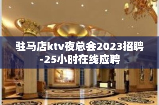 驻马店ktv夜总会2023招聘-25小时在线应聘