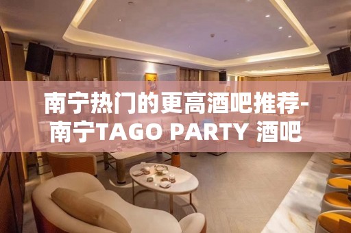 南宁热门的更高酒吧推荐-南宁TAGO PARTY 酒吧