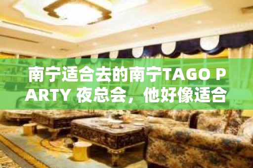 南宁适合去的南宁TAGO PARTY 夜总会，他好像适合你