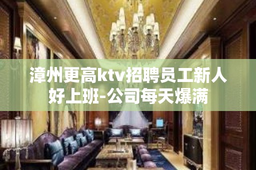 漳州更高ktv招聘员工新人好上班-公司每天爆满