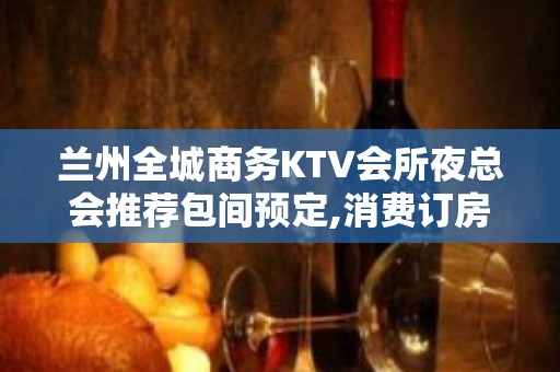 兰州全城商务KTV会所夜总会推荐包间预定,消费订房攻略