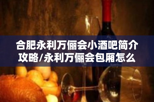 合肥永利万俪会小酒吧简介攻略/永利万俪会包厢怎么预定。