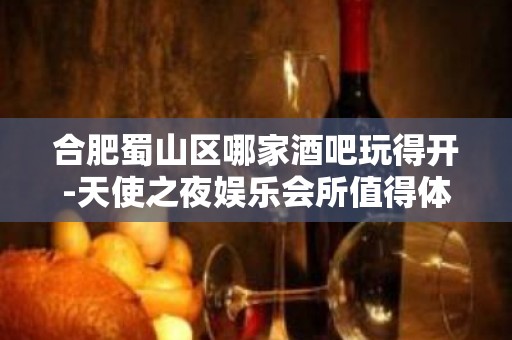 合肥蜀山区哪家酒吧玩得开-天使之夜娱乐会所值得体验。