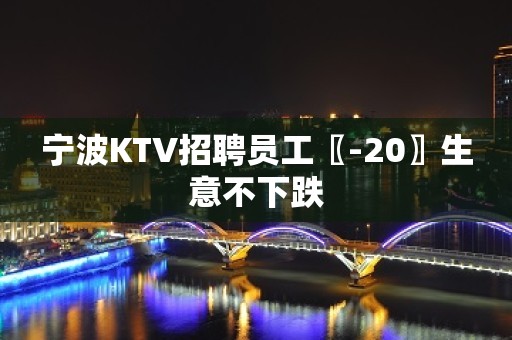 宁波KTV招聘员工〖-20〗生意不下跌