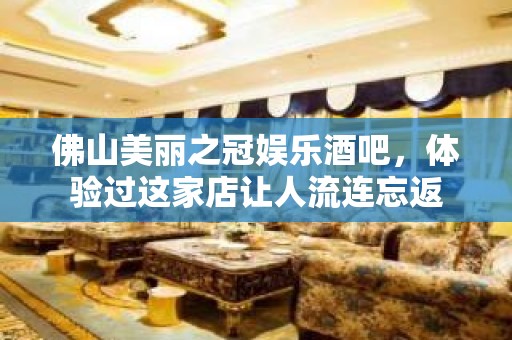 佛山美丽之冠娱乐酒吧，体验过这家店让人流连忘返