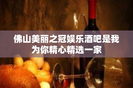 佛山美丽之冠娱乐酒吧是我为你精心精选一家