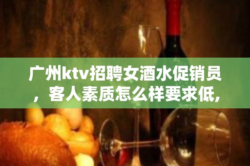 广州ktv招聘女酒水促销员，客人素质怎么样要求低,待遇高