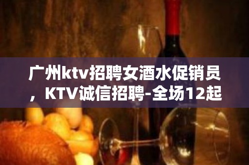 广州ktv招聘女酒水促销员，KTV诚信招聘-全场12起