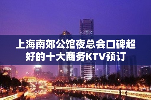 上海南郊公馆夜总会口碑超好的十大商务KTV预订