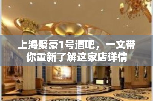 上海聚豪1号酒吧，一文带你重新了解这家店详情