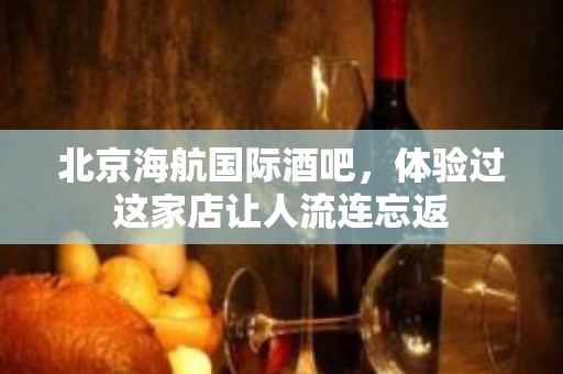 北京海航国际酒吧，体验过这家店让人流连忘返