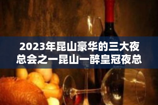 2023年昆山豪华的三大夜总会之一昆山一醉皇冠夜总会