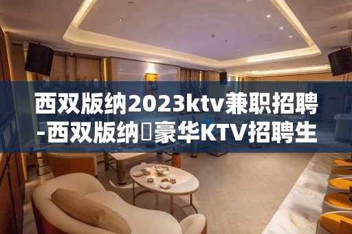 西双版纳2023ktv兼职招聘-西双版纳樶豪华KTV招聘生意火爆