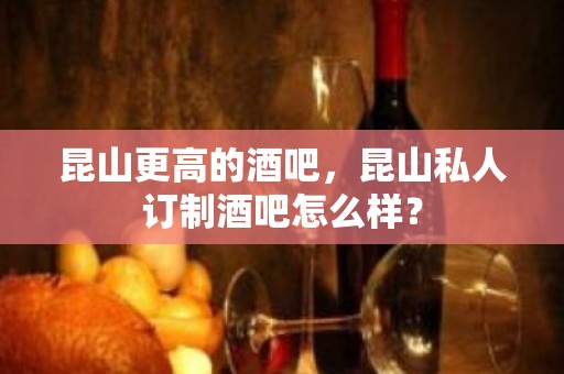 昆山更高的酒吧，昆山私人订制酒吧怎么样？