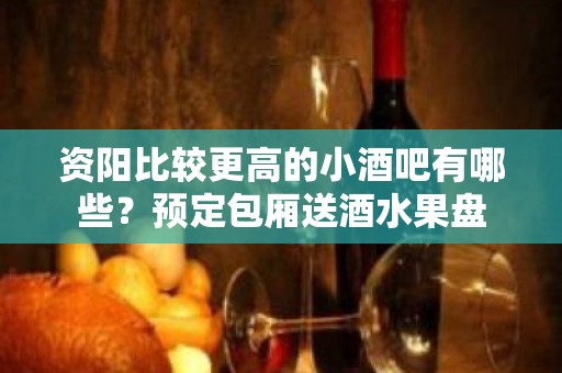 资阳比较更高的小酒吧有哪些？预定包厢送酒水果盘