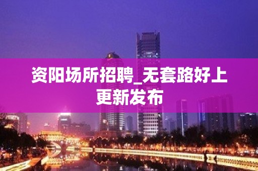 资阳场所招聘_无套路好上更新发布