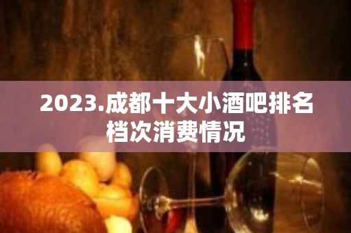 2023.成都十大小酒吧排名档次消费情况