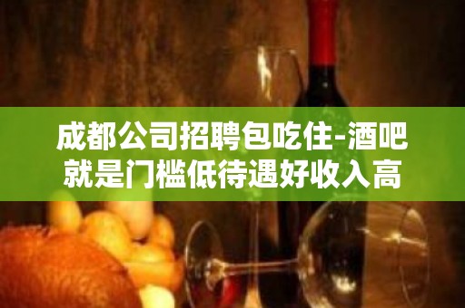 成都公司招聘包吃住-酒吧就是门槛低待遇好收入高