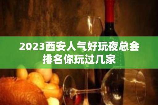 2023西安人气好玩夜总会排名你玩过几家