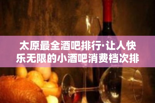 太原最全酒吧排行·让人快乐无限的小酒吧消费档次排名