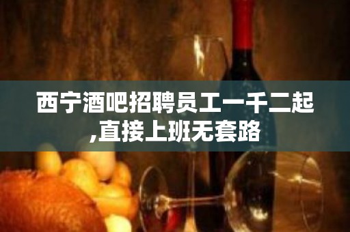 西宁酒吧招聘员工一千二起,直接上班无套路