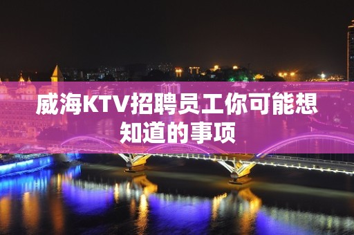 威海KTV招聘员工你可能想知道的事项