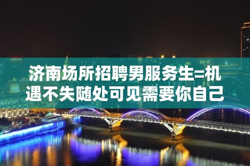 济南场所招聘男服务生=机遇不失随处可见需要你自己去寻觅