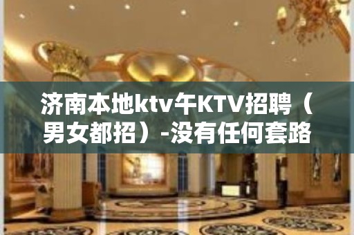 济南本地ktv午KTV招聘（男女都招）-没有任何套路