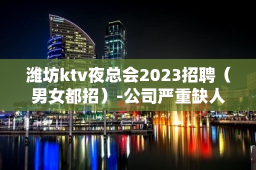 潍坊ktv夜总会2023招聘（男女都招）-公司严重缺人中