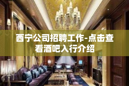 西宁公司招聘工作-点击查看酒吧入行介绍