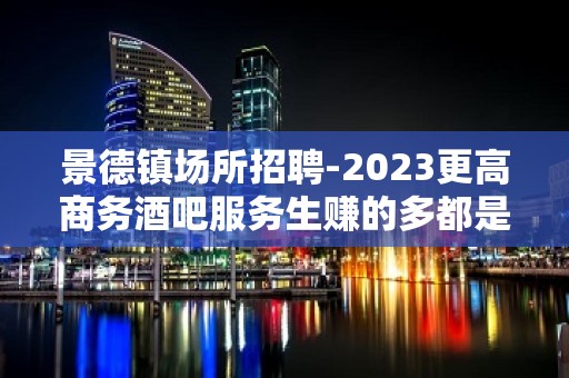 景德镇场所招聘-2023更高商务酒吧服务生赚的多都是自已的