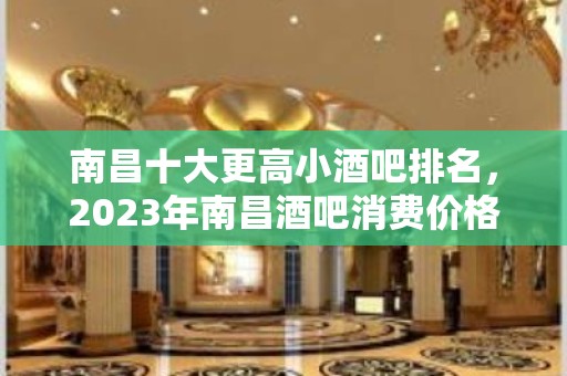 南昌十大更高小酒吧排名，2023年南昌酒吧消费价格