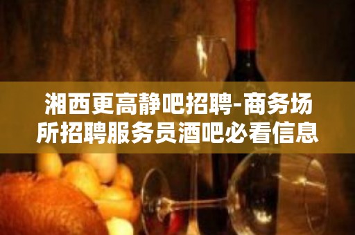 湘西更高静吧招聘-商务场所招聘服务员酒吧必看信息