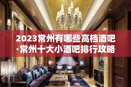 2023常州有哪些高档酒吧·常州十大小酒吧排行攻略