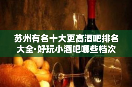 苏州有名十大更高酒吧排名大全·好玩小酒吧哪些档次高