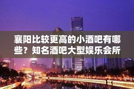 襄阳比较更高的小酒吧有哪些？知名酒吧大型娱乐会所怎么样？