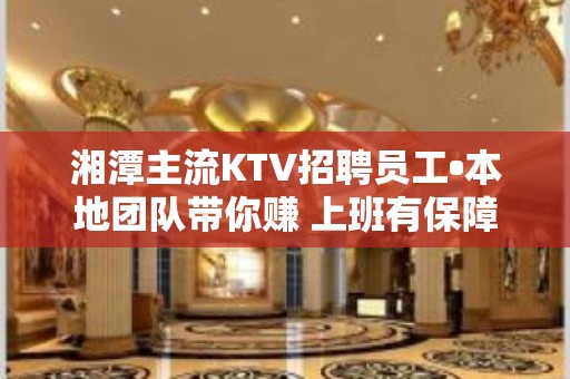 湘潭主流KTV招聘员工•本地团队带你赚 上班有保障