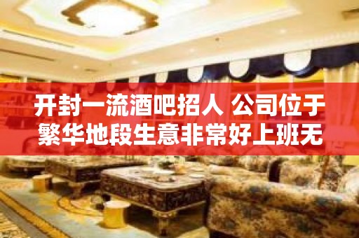 开封一流酒吧招人 公司位于繁华地段生意非常好上班无压力