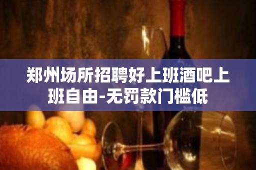 郑州场所招聘好上班酒吧上班自由-无罚款门槛低