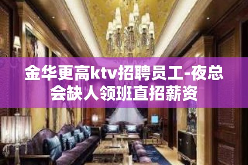 金华更高ktv招聘员工-夜总会缺人领班直招薪资