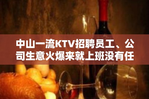 中山一流KTV招聘员工、公司生意火爆来就上班没有任务轻松自由