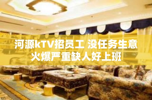 河源kTV招员工 没任务生意火爆严重缺人好上班