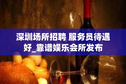 深圳场所招聘 服务员待遇好_靠谱娱乐会所发布