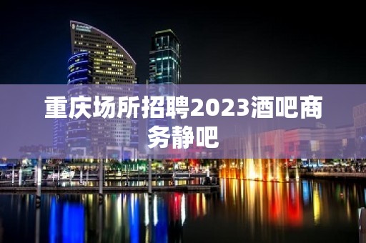 重庆场所招聘2023酒吧商务静吧