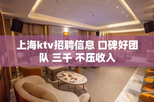 上海ktv招聘信息 口碑好团队 三千 不压收入