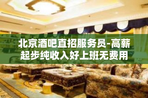 北京酒吧直招服务员-高薪起步纯收入好上班无费用