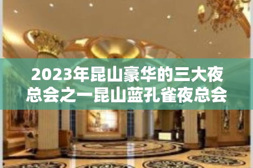 2023年昆山豪华的三大夜总会之一昆山蓝孔雀夜总会