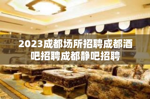 2023成都场所招聘成都酒吧招聘成都静吧招聘