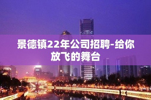 景德镇22年公司招聘-给你放飞的舞台